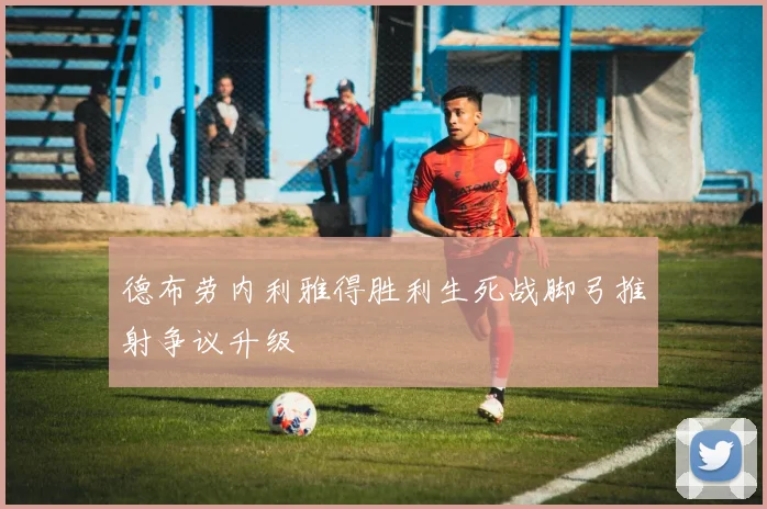 德布劳内利雅得胜利生死战脚弓推射争议升级