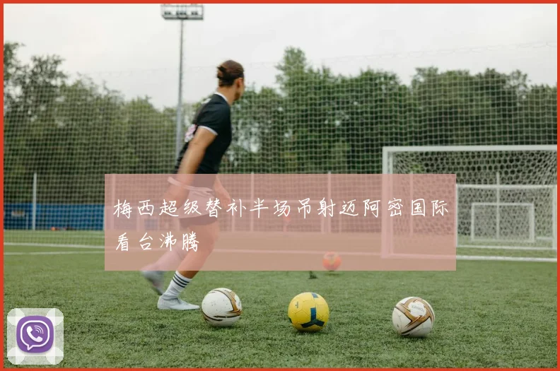 梅西超级替补半场吊射迈阿密国际看台沸腾
