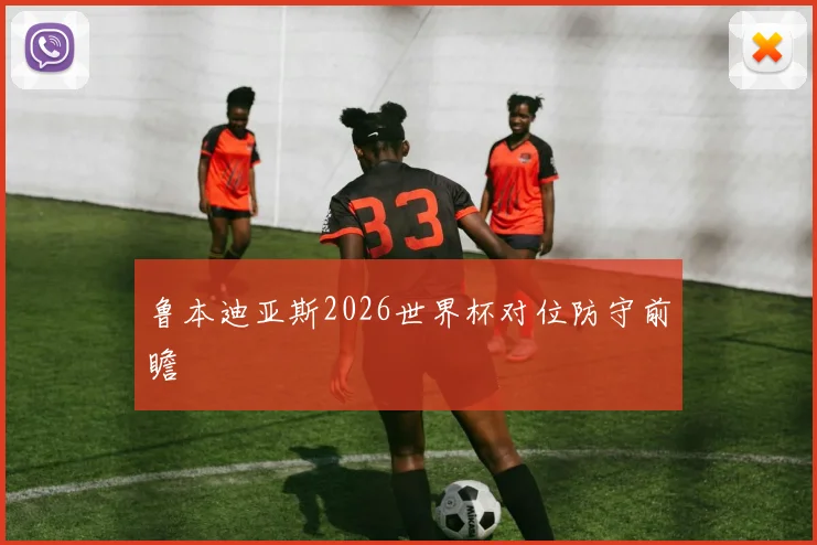 鲁本迪亚斯2026世界杯对位防守前瞻