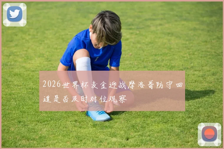 2026世界杯麦金迎战摩洛哥防守回追是否及时对位观察