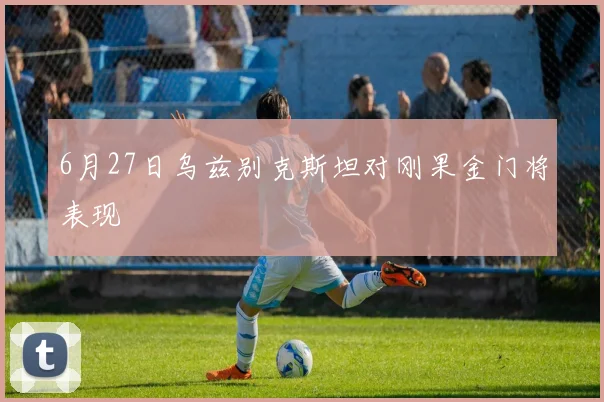 6月27日乌兹别克斯坦对刚果金门将表现