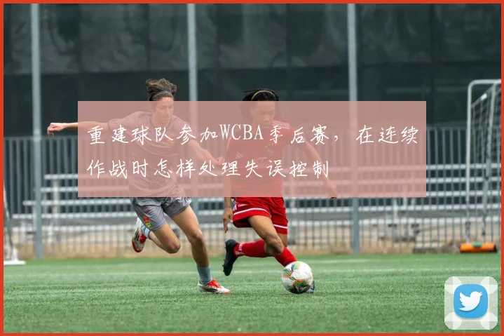 重建球队参加WCBA季后赛，在连续作战时怎样处理失误控制