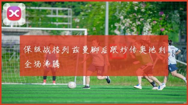 保级战格列兹曼脚后跟妙传奥地利全场沸腾