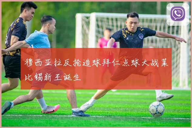 穆西亚拉反抢造球拜仁点球大战莱比锡新王诞生