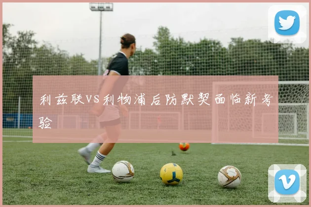 利兹联vs利物浦后防默契面临新考验