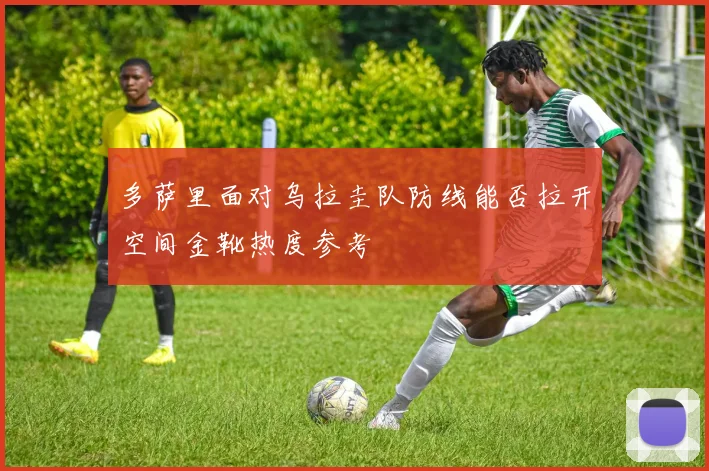 多萨里面对乌拉圭队防线能否拉开空间金靴热度参考