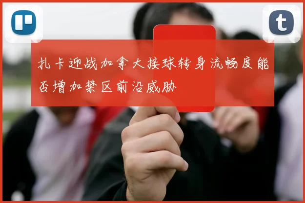 扎卡迎战加拿大接球转身流畅度能否增加禁区前沿威胁
