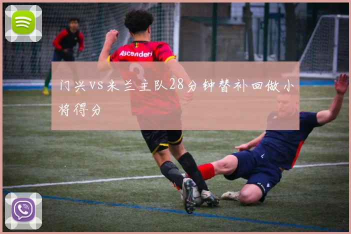 门兴vs米兰主队28分钟替补回做小将得分