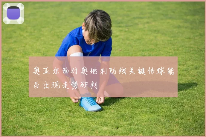 奥亚尔面对奥地利防线关键传球能否出现走势研判