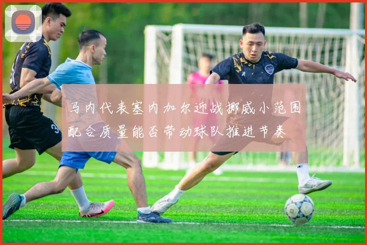 马内代表塞内加尔迎战挪威小范围配合质量能否带动球队推进节奏