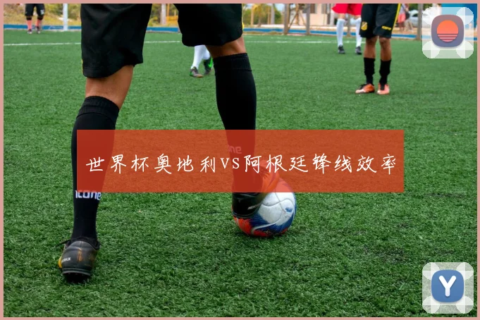 世界杯奥地利vs阿根廷锋线效率