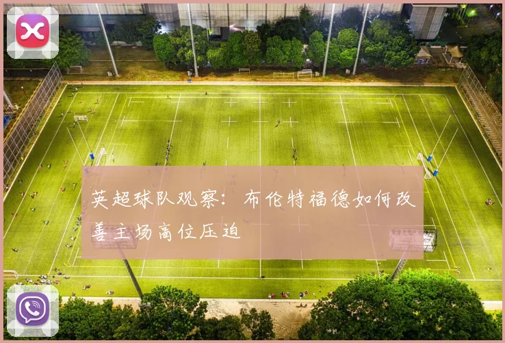 英超球队观察：布伦特福德如何改善主场高位压迫