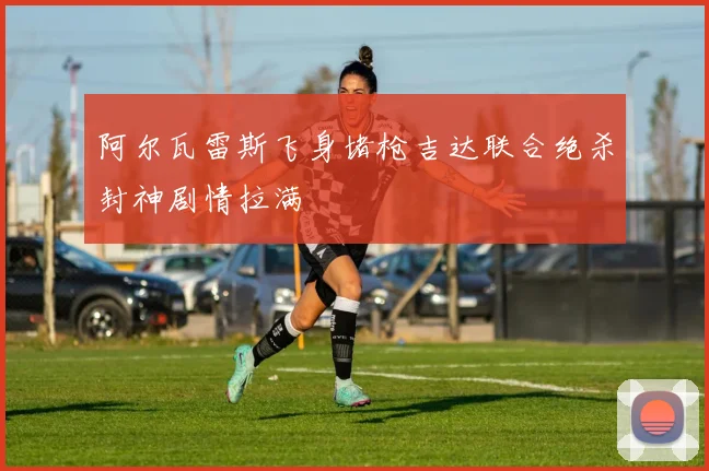 阿尔瓦雷斯飞身堵枪吉达联合绝杀封神剧情拉满