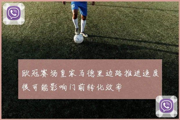 欧冠赛场皇家马德里边路推进速度很可能影响门前转化效率