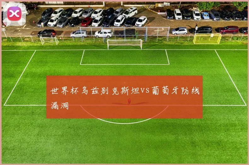世界杯乌兹别克斯坦vs葡萄牙防线漏洞