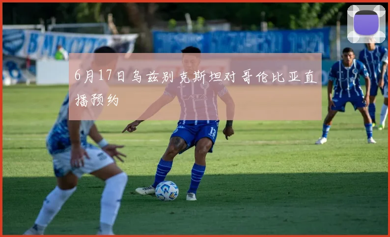 6月17日乌兹别克斯坦对哥伦比亚直播预约