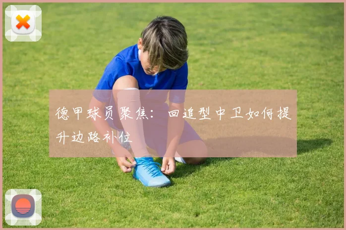 德甲球员聚焦：回追型中卫如何提升边路补位
