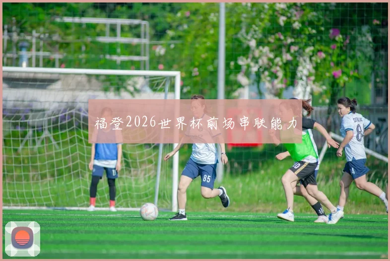 福登2026世界杯前场串联能力