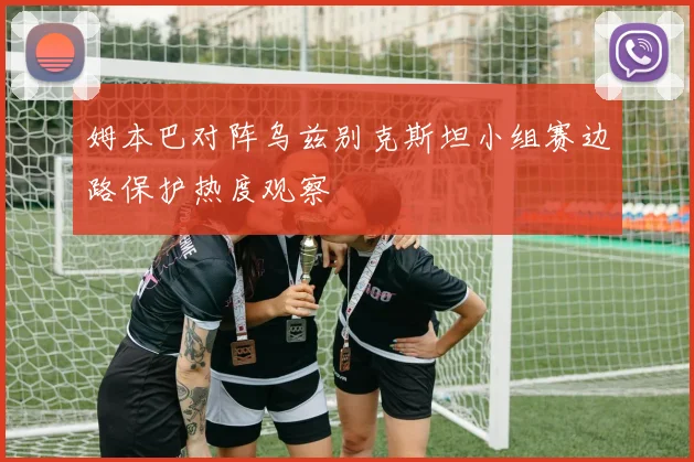 姆本巴对阵乌兹别克斯坦小组赛边路保护热度观察