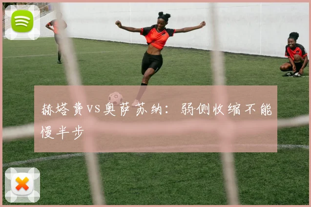 赫塔费vs奥萨苏纳：弱侧收缩不能慢半步