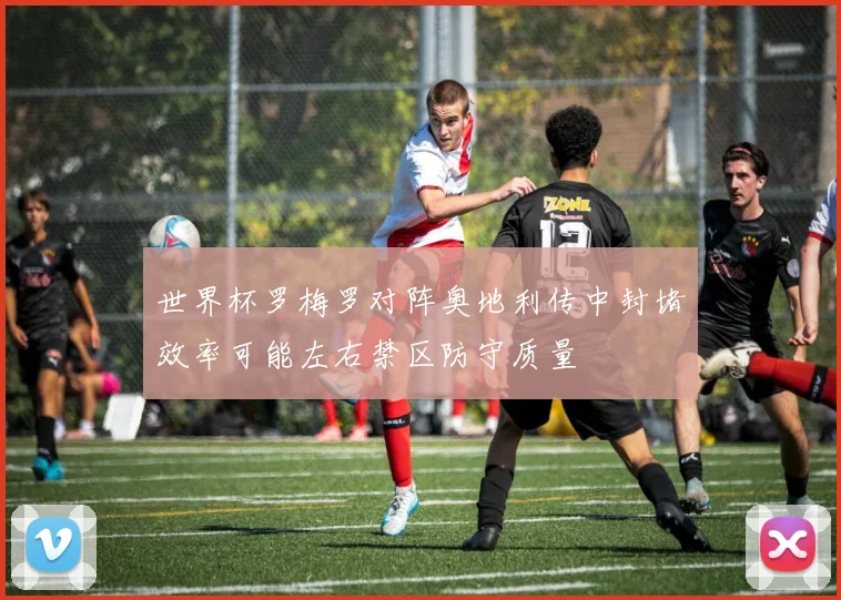 世界杯罗梅罗对阵奥地利传中封堵效率可能左右禁区防守质量