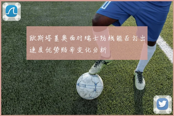 欧斯塔基奥面对瑞士防线能否打出速度优势赔率变化分析