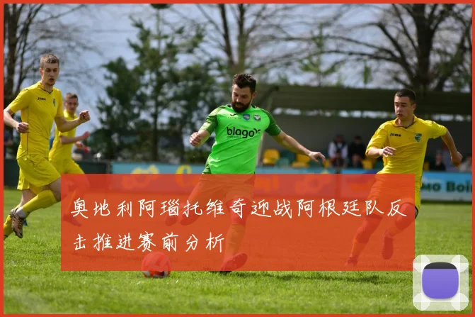奥地利阿瑙托维奇迎战阿根廷队反击推进赛前分析