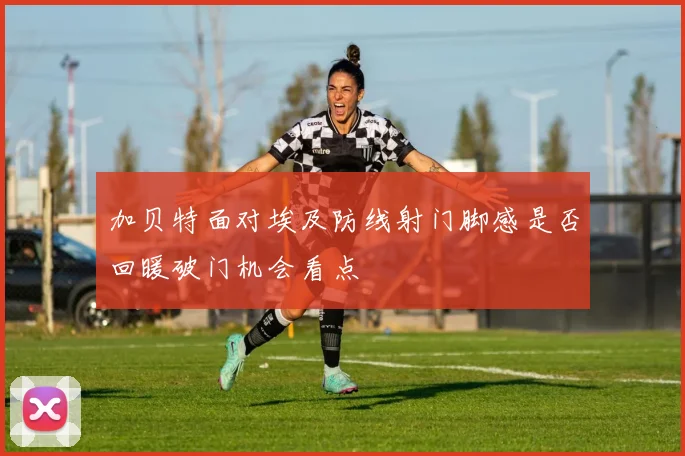 加贝特面对埃及防线射门脚感是否回暖破门机会看点
