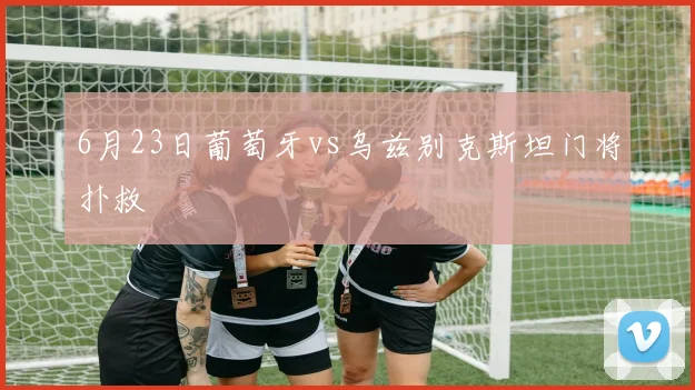 6月23日葡萄牙vs乌兹别克斯坦门将扑救