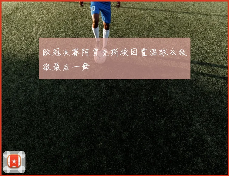 欧冠决赛阿贾克斯埃因霍温球衣致敬最后一舞