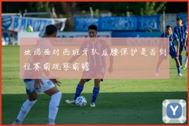 坎诺面对西班牙队后腰保护是否到位赛前观察前瞻