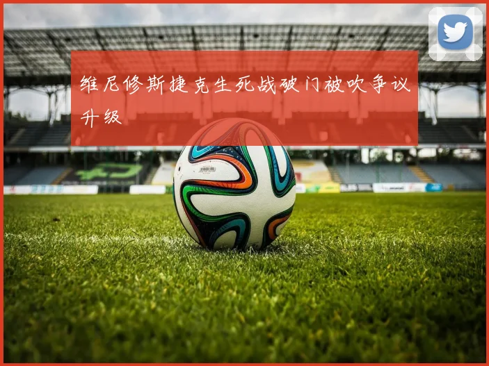 维尼修斯捷克生死战破门被吹争议升级