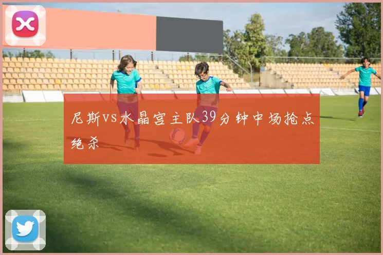 尼斯vs水晶宫主队39分钟中场抢点绝杀