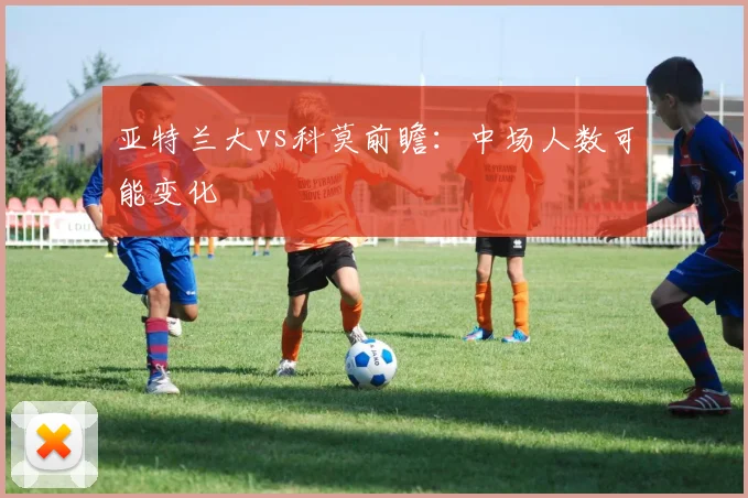 亚特兰大vs科莫前瞻：中场人数可能变化