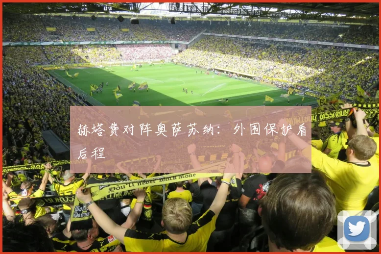 赫塔费对阵奥萨苏纳：外围保护看后程