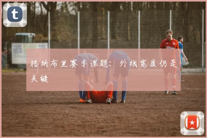 格纳布里赛季课题：外线宽度仍是关键