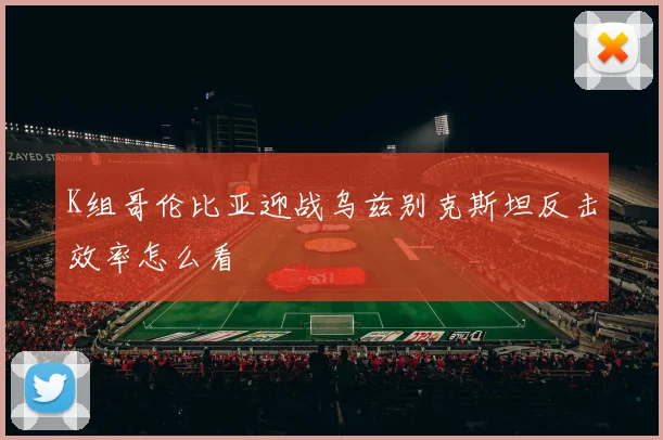 K组哥伦比亚迎战乌兹别克斯坦反击效率怎么看