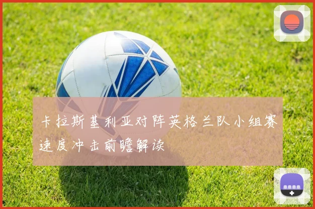 卡拉斯基利亚对阵英格兰队小组赛速度冲击前瞻解读