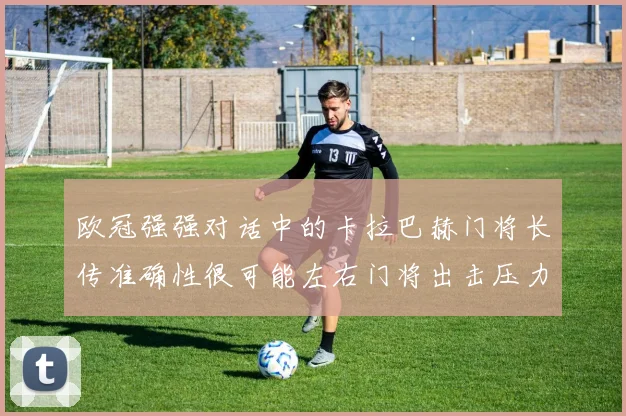 欧冠强强对话中的卡拉巴赫门将长传准确性很可能左右门将出击压力