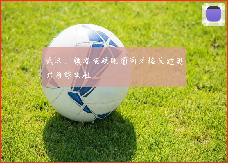 武汉三镇客场硬刚葡萄牙格瓦迪奥尔角球制胜