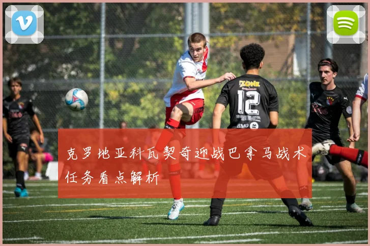 克罗地亚科瓦契奇迎战巴拿马战术任务看点解析
