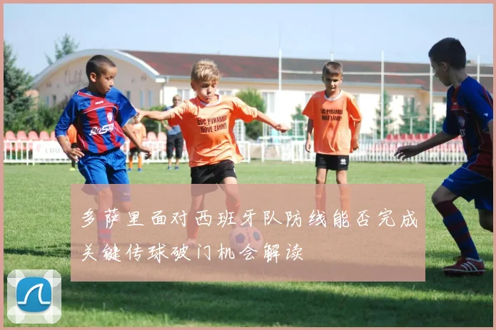 多萨里面对西班牙队防线能否完成关键传球破门机会解读