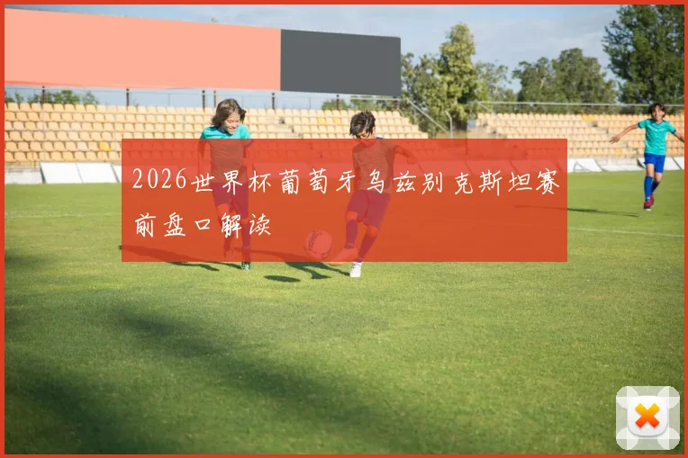 2026世界杯葡萄牙乌兹别克斯坦赛前盘口解读