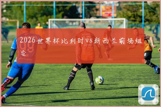 2026世界杯比利时vs新西兰前场组合
