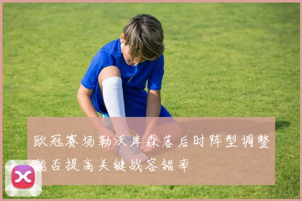 欧冠赛场勒沃库森落后时阵型调整能否提高关键战容错率