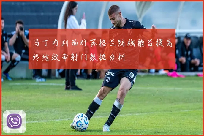马丁内利面对苏格兰防线能否提高终结效率射门数据分析