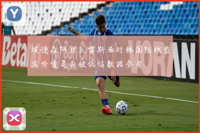 埃德森阿尔瓦雷斯面对韩国防线首发价值是否被低估数据参考
