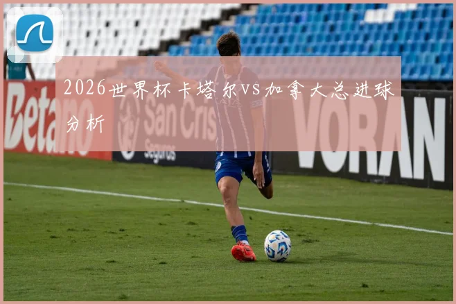 2026世界杯卡塔尔vs加拿大总进球分析