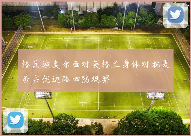 格瓦迪奥尔面对英格兰身体对抗是否占优边路回防观察