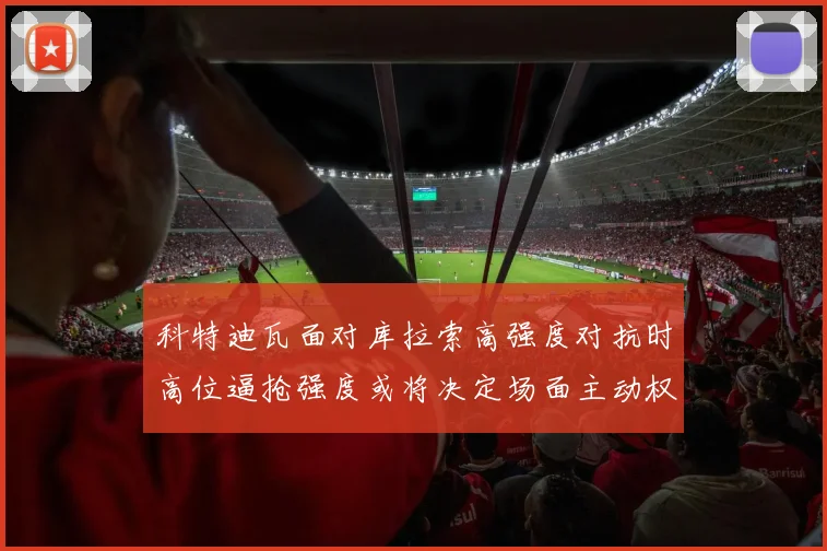 科特迪瓦面对库拉索高强度对抗时高位逼抢强度或将决定场面主动权